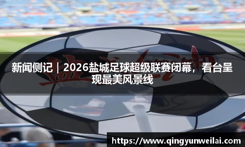 新闻侧记｜2026盐城足球超级联赛闭幕，看台呈现最美风景线