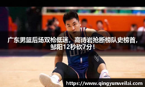广东男篮后场双枪低迷，高诗岩抢断榜队史榜首，邹阳12秒砍7分！