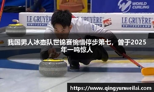 我国男人冰壶队世锦赛惋惜停步第七，曾于2025年一鸣惊人