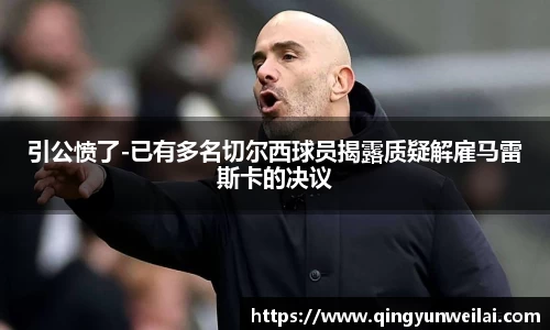 引公愤了-已有多名切尔西球员揭露质疑解雇马雷斯卡的决议